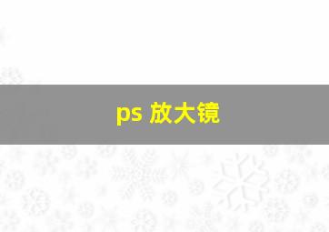 ps 放大镜